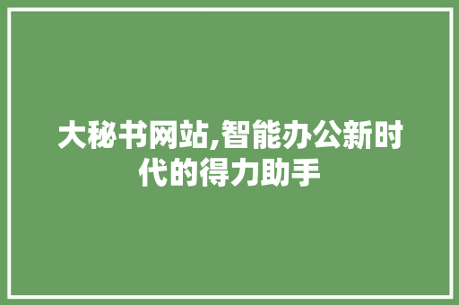 大秘书网站,智能办公新时代的得力助手 电脑配置 大秘书网站,智能办公新时代的得力助手 大秘书网站,智能办公新时代的得力助手 电脑配置
