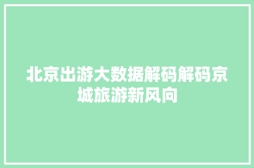 北京出游大数据解码解码京城旅游新风向 操作系统