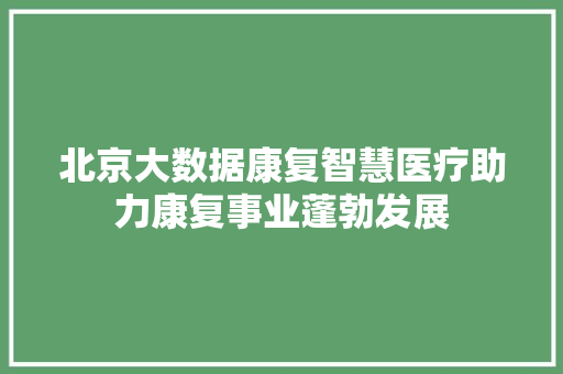 北京大数据康复智慧医疗助力康复事业蓬勃发展 操作系统