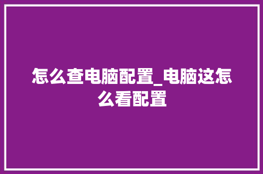 怎么查电脑配置_电脑这怎么看配置 操作系统