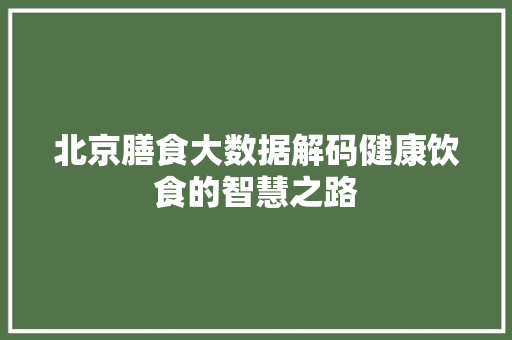 北京膳食大数据解码健康饮食的智慧之路 电脑故障维修 北京膳食大数据解码健康饮食的智慧之路 电脑故障维修