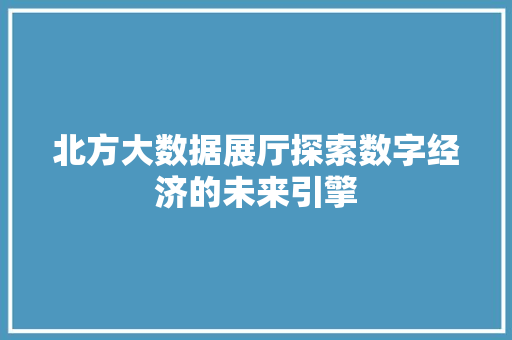 北方大数据展厅探索数字经济的未来引擎 操作系统