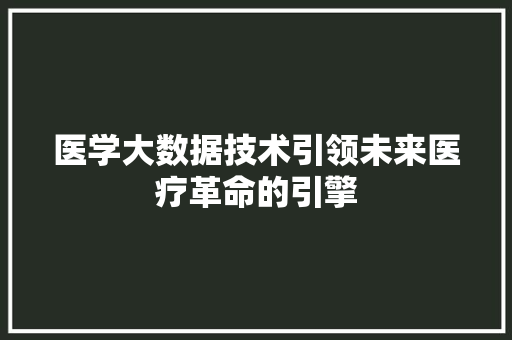 医学大数据技术引领未来医疗革命的引擎 操作系统 医学大数据技术引领未来医疗革命的引擎 操作系统