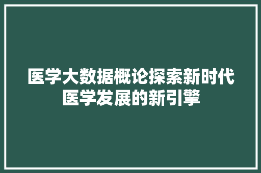 医学大数据概论探索新时代医学发展的新引擎 网络技术 医学大数据概论探索新时代医学发展的新引擎 网络技术