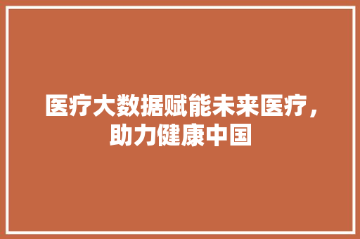 医疗大数据赋能未来医疗,助力健康中国 电脑基础 医疗大数据赋能未来医疗,助力健康中国 电脑基础