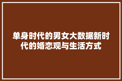 单身时代的男女大数据新时代的婚恋观与生活方式