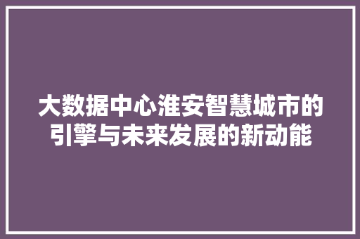 大数据中心淮安智慧城市的引擎与未来发展的新动能