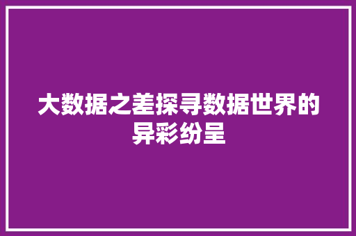 大数据之差探寻数据世界的异彩纷呈