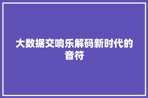 大数据交响乐解码新时代的音符