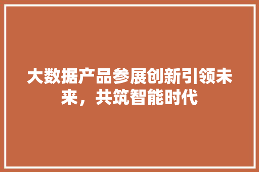 大数据产品参展创新引领未来，共筑智能时代
