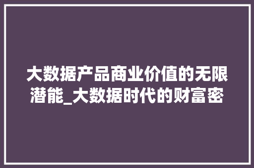 大数据产品商业价值的无限潜能_大数据时代的财富密码