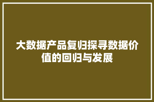大数据产品复归探寻数据价值的回归与发展