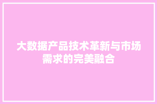 大数据产品技术革新与市场需求的完美融合