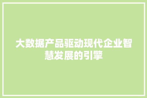 大数据产品驱动现代企业智慧发展的引擎