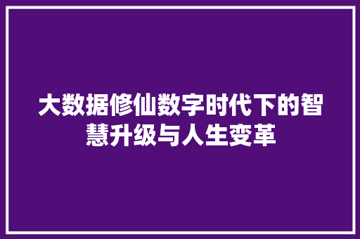 大数据修仙数字时代下的智慧升级与人生变革