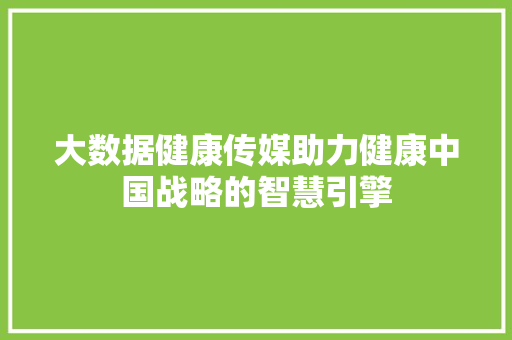 大数据健康传媒助力健康中国战略的智慧引擎