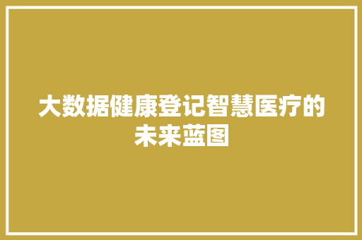 大数据健康登记智慧医疗的未来蓝图