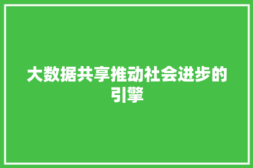 大数据共享推动社会进步的引擎 大数据共享推动社会进步的引擎