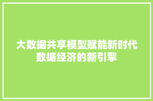大数据共享模型赋能新时代数据经济的新引擎 操作系统 大数据共享模型赋能新时代数据经济的新引擎 操作系统