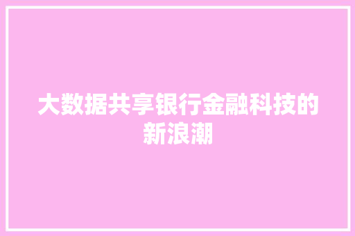 大数据共享银行金融科技的新浪潮 大数据共享银行金融科技的新浪潮