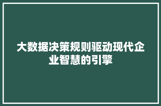 大数据决策规则驱动现代企业智慧的引擎 大数据决策规则驱动现代企业智慧的引擎