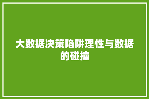 大数据决策陷阱理性与数据的碰撞 大数据决策陷阱理性与数据的碰撞