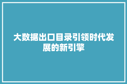 大数据出口目录引领时代发展的新引擎 大数据出口目录引领时代发展的新引擎