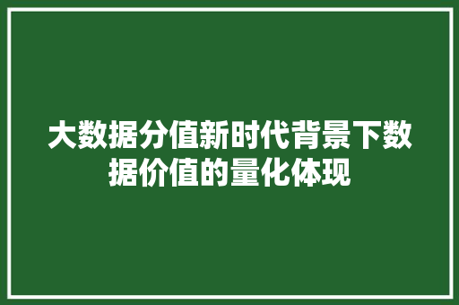 大数据分值新时代背景下数据价值的量化体现 操作系统 大数据分值新时代背景下数据价值的量化体现 操作系统
