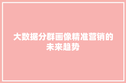 大数据分群画像精准营销的未来趋势 大数据分群画像精准营销的未来趋势