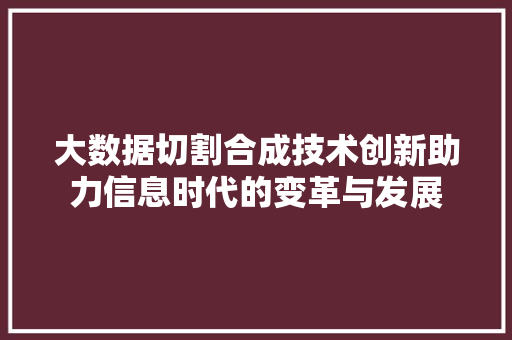 大数据切割合成技术创新助力信息时代的变革与发展
