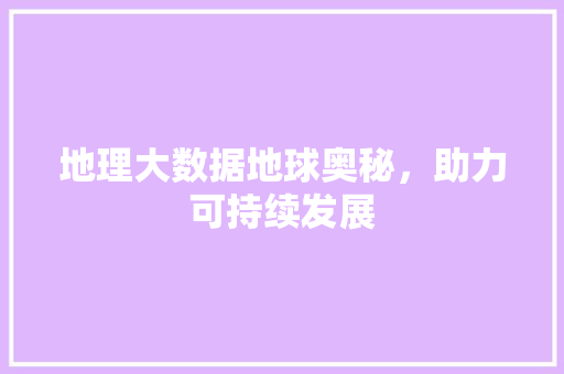 地理大数据地球奥秘，助力可持续发展