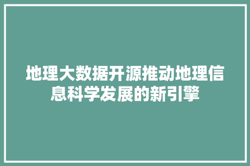 地理大数据开源推动地理信息科学发展的新引擎