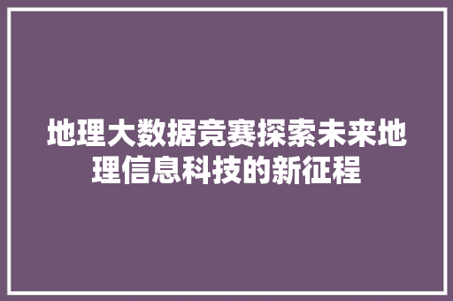 地理大数据竞赛探索未来地理信息科技的新征程