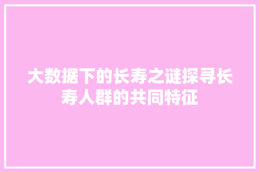 大数据下的长寿之谜探寻长寿人群的共同特征 大数据下的长寿之谜探寻长寿人群的共同特征