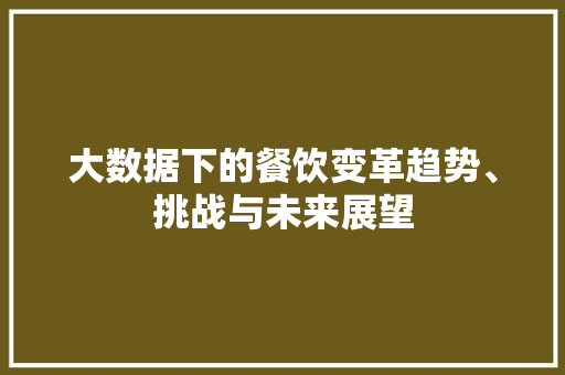 大数据下的餐饮变革趋势、挑战与未来展望 大数据下的餐饮变革趋势、挑战与未来展望