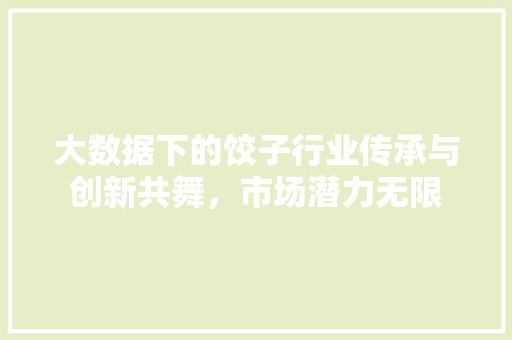 大数据下的饺子行业传承与创新共舞,市场潜力无限 大数据下的饺子行业传承与创新共舞,市场潜力无限