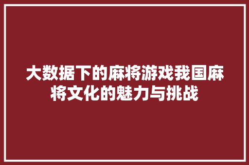 大数据下的麻将游戏我国麻将文化的魅力与挑战 大数据下的麻将游戏我国麻将文化的魅力与挑战