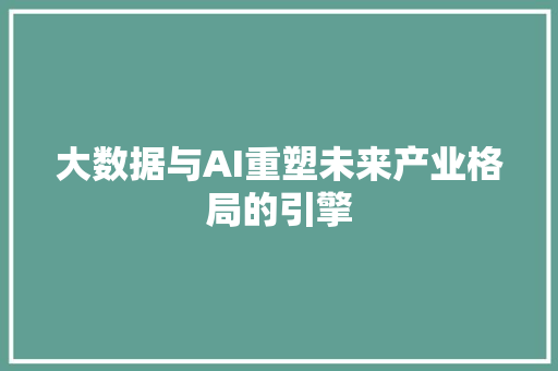 大数据与AI重塑未来产业格局的引擎 大数据与AI重塑未来产业格局的引擎