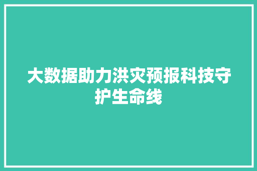 大数据助力洪灾预报科技守护生命线 电脑基础
