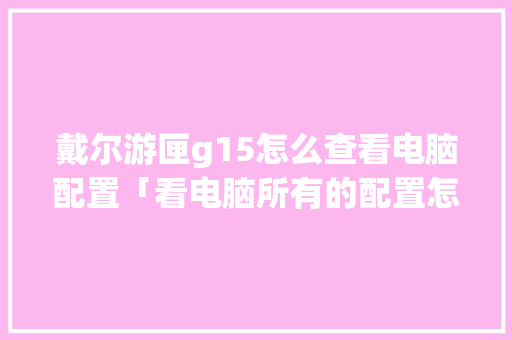 戴尔游匣g15怎么查看电脑配置「看电脑所有的配置怎么看的」 戴尔游匣g15怎么查看电脑配置「看电脑所有的配置怎么看的」 电脑故障维修