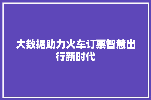 大数据助力火车订票智慧出行新时代