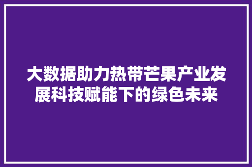 大数据助力热带芒果产业发展科技赋能下的绿色未来