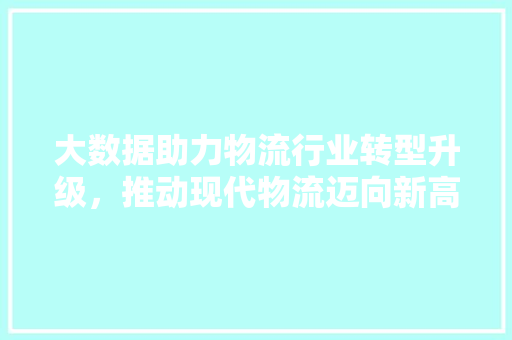 大数据助力物流行业转型升级，推动现代物流迈向新高度