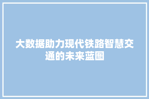 大数据助力现代铁路智慧交通的未来蓝图