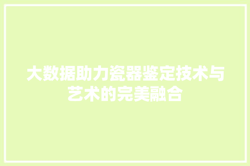 大数据助力瓷器鉴定技术与艺术的完美融合