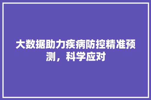 大数据助力疾病防控精准预测，科学应对