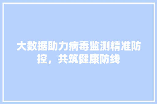 大数据助力病毒监测精准防控，共筑健康防线