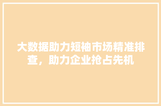 大数据助力短袖市场精准排查，助力企业抢占先机