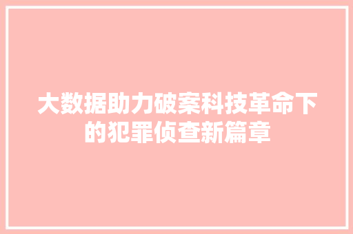 大数据助力破案科技革命下的犯罪侦查新篇章
