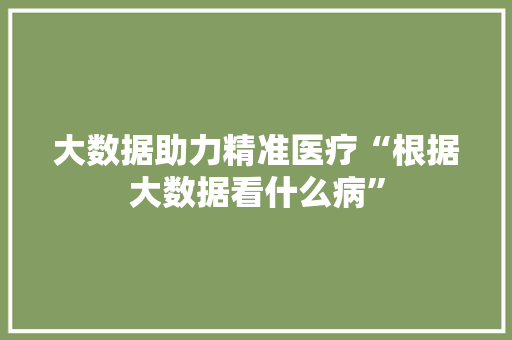 大数据助力精准医疗“根据大数据看什么病”